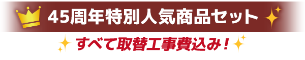 45周年特別人気商品セット すべて取替工事費込み！